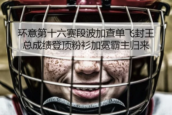 环意第十六赛段波加查单飞封王 总成绩登顶粉衫加冕霸主归来